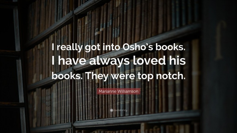 Marianne Williamson Quote: “I really got into Osho’s books. I have always loved his books. They were top notch.”