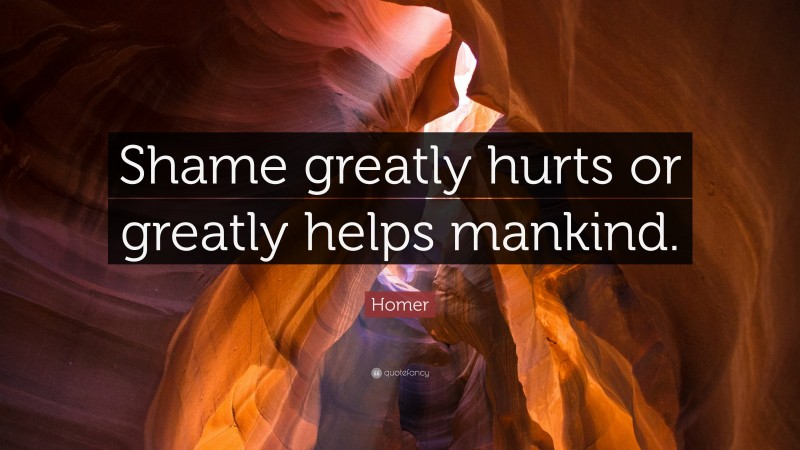 Homer Quote: “Shame greatly hurts or greatly helps mankind.”