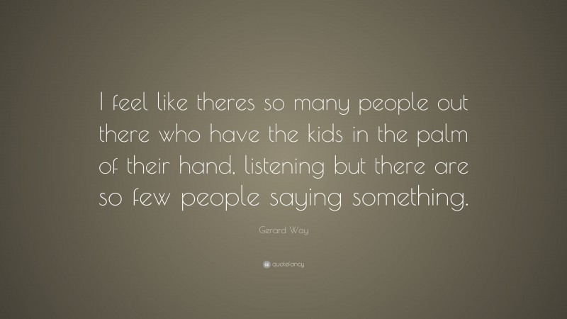 Gerard Way Quote: “I feel like theres so many people out there who have the kids in the palm of their hand, listening but there are so few people saying something.”