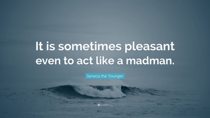 Seneca the Younger Quote: “It is sometimes pleasant even to act like a madman.”
