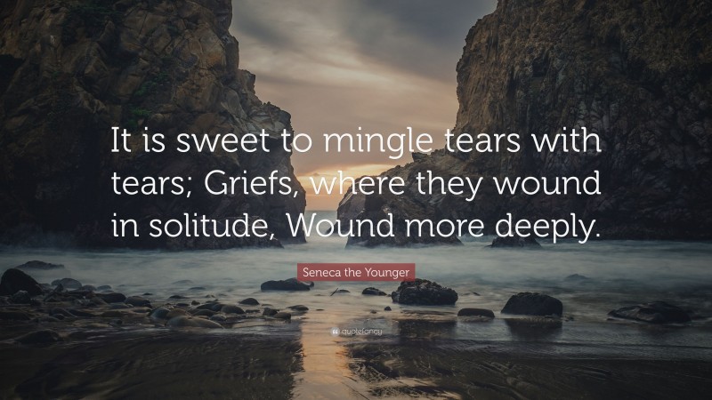 Seneca the Younger Quote: “It is sweet to mingle tears with tears; Griefs, where they wound in solitude, Wound more deeply.”