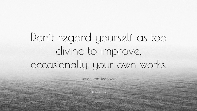 Ludwig van Beethoven Quote: “Don’t regard yourself as too divine to improve, occasionally, your own works.”