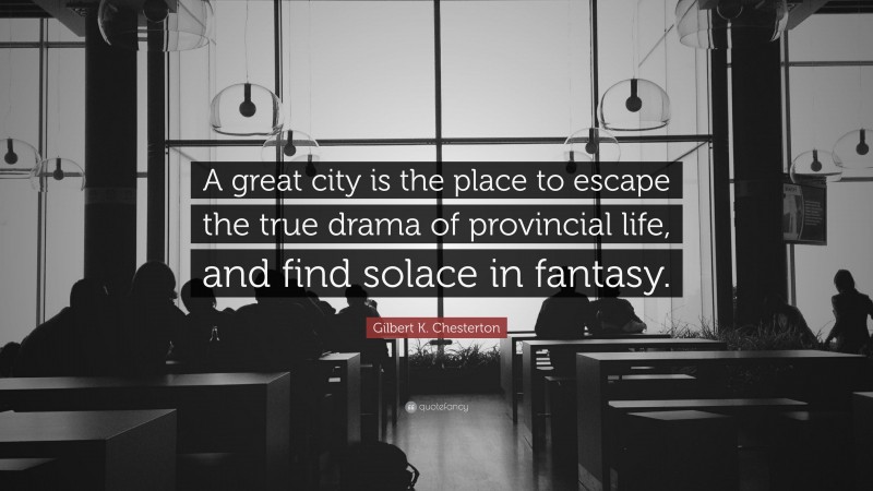 Gilbert K. Chesterton Quote: “A great city is the place to escape the true drama of provincial life, and find solace in fantasy.”
