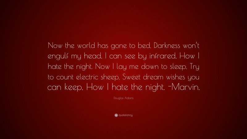 Douglas Adams Quote: “Now the world has gone to bed, Darkness won’t engulf my head, I can see by infrared, How I hate the night. Now I lay me down to sleep, Try to count electric sheep, Sweet dream wishes you can keep, How I hate the night. -Marvin.”