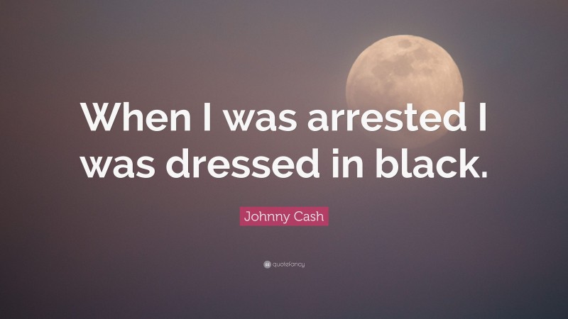 Johnny Cash Quote: “When I was arrested I was dressed in black.”