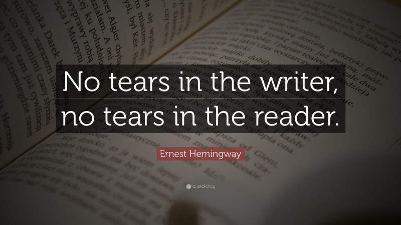 Ernest Hemingway Quote: “No tears in the writer, no tears in the reader.”