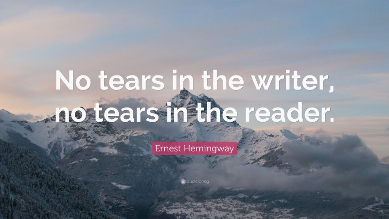 Ernest Hemingway Quote: “No tears in the writer, no tears in the reader.”