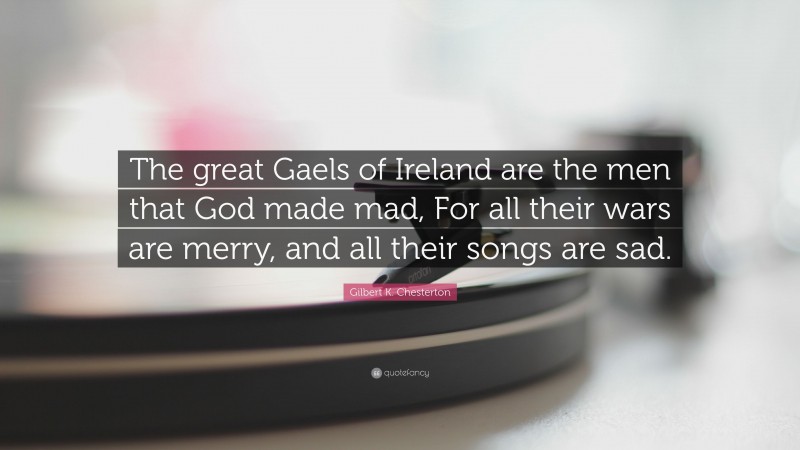 Gilbert K. Chesterton Quote: “The great Gaels of Ireland are the men that God made mad, For all their wars are merry, and all their songs are sad.”