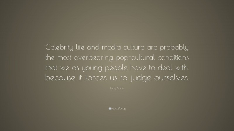 Lady Gaga Quote: “Celebrity life and media culture are probably the most overbearing pop-cultural conditions that we as young people have to deal with, because it forces us to judge ourselves.”