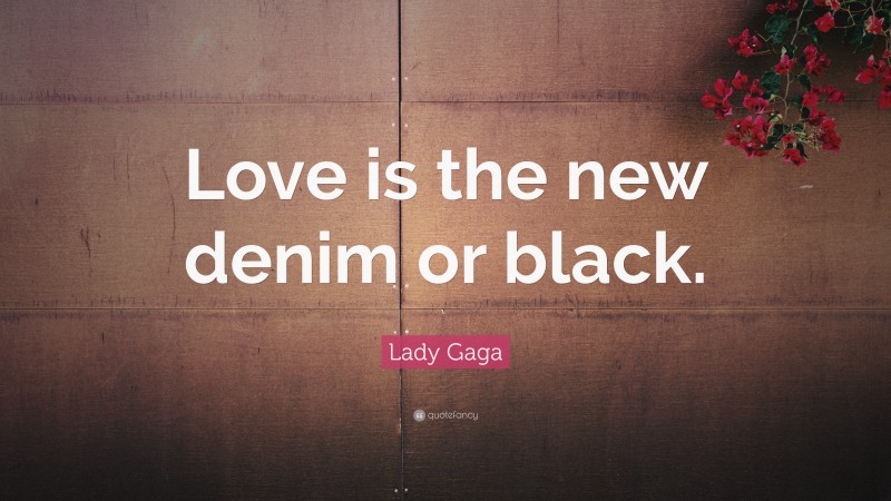 Lady Gaga Quote: “Love is the new denim or black.”