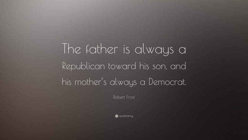Robert Frost Quote: “The father is always a Republican toward his son, and his mother’s always a Democrat.”