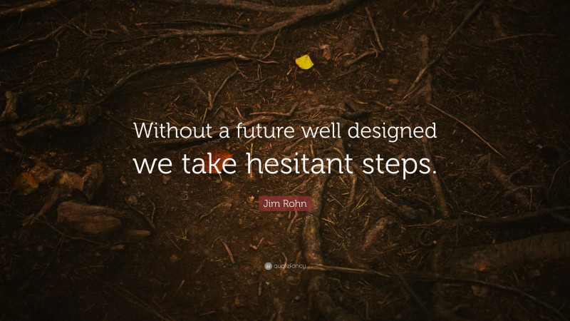 Jim Rohn Quote: “Without a future well designed we take hesitant steps.”