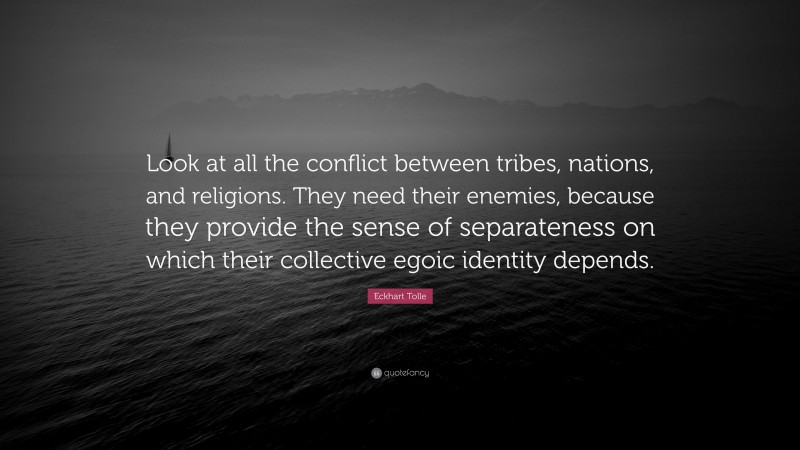 Eckhart Tolle Quote: “Look at all the conflict between tribes, nations, and religions. They need their enemies, because they provide the sense of separateness on which their collective egoic identity depends.”