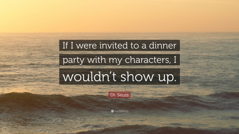 Dr. Seuss Quote: “If I were invited to a dinner party with my characters, I wouldn’t show up.”