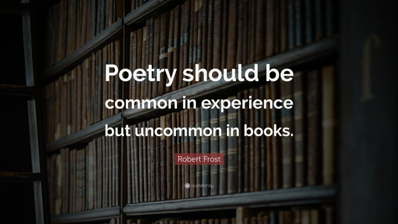 Robert Frost Quote: “Poetry should be common in experience but uncommon in books.”