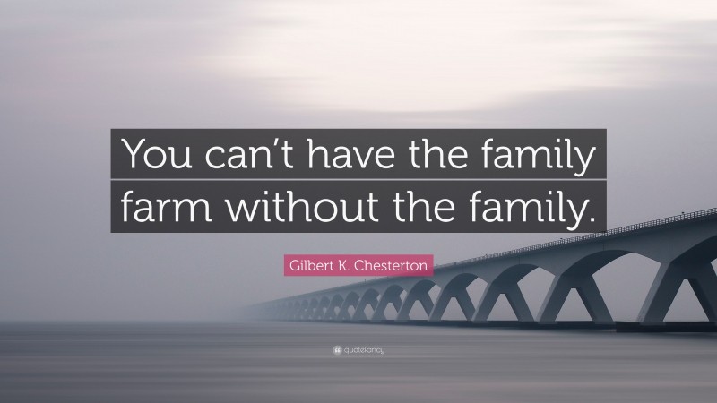 Gilbert K. Chesterton Quote: “You can’t have the family farm without the family.”