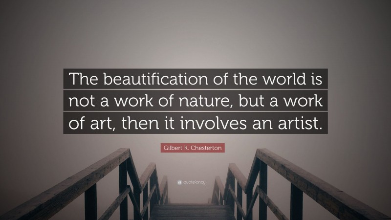 Gilbert K. Chesterton Quote: “The beautification of the world is not a work of nature, but a work of art, then it involves an artist.”