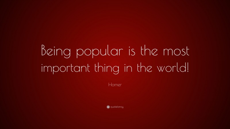 Homer Quote: “Being popular is the most important thing in the world!”