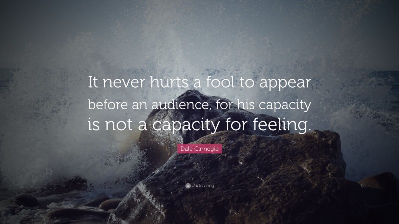 Dale Carnegie Quote: “It never hurts a fool to appear before an audience, for his capacity is not a capacity for feeling.”
