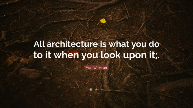 Walt Whitman Quote: “All architecture is what you do to it when you look upon it;.”