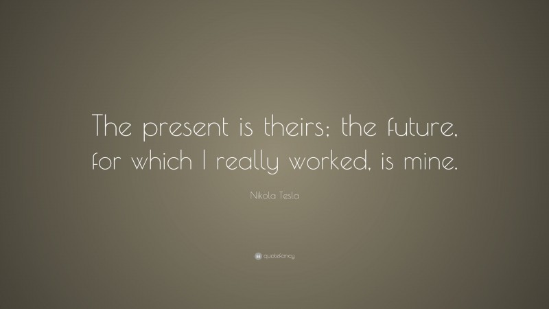 Nikola Tesla Quote: “The present is theirs; the future, for which I ...