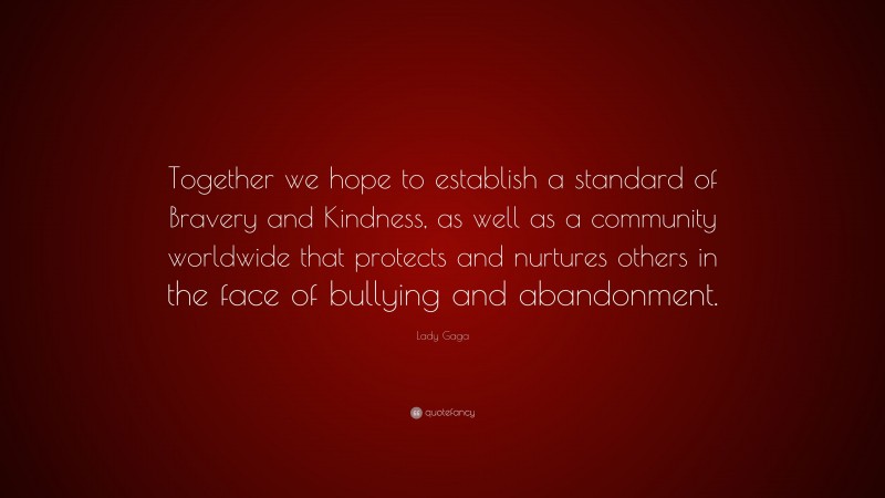 Lady Gaga Quote: “Together we hope to establish a standard of Bravery and Kindness, as well as a community worldwide that protects and nurtures others in the face of bullying and abandonment.”