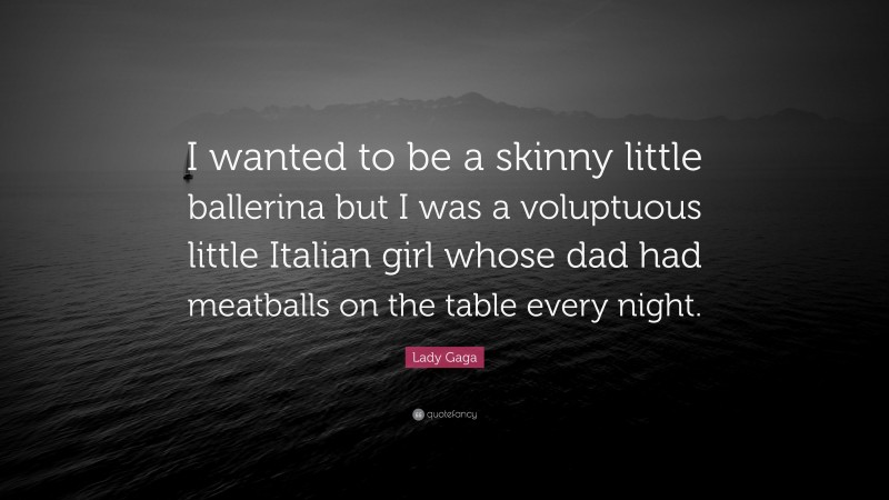 Lady Gaga Quote: “I wanted to be a skinny little ballerina but I was a voluptuous little Italian girl whose dad had meatballs on the table every night.”