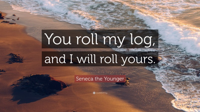 Seneca the Younger Quote: “You roll my log, and I will roll yours.”