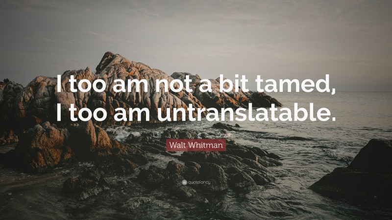 Walt Whitman Quote: “I too am not a bit tamed, I too am untranslatable.”