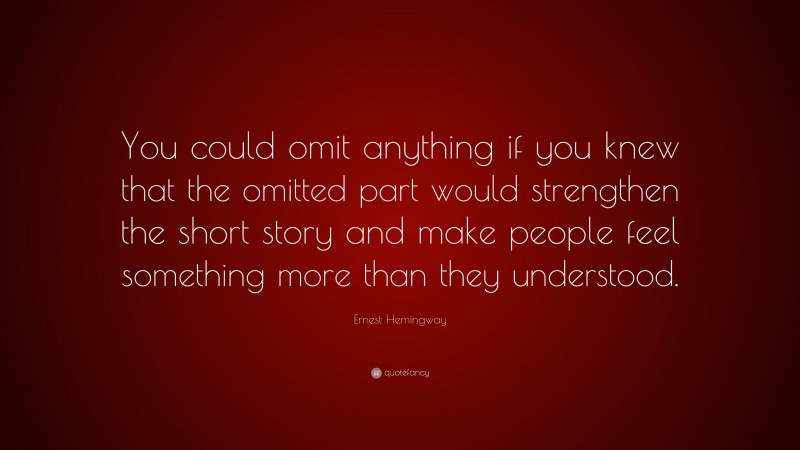 Ernest Hemingway Quote: “You could omit anything if you knew that the omitted part would strengthen the short story and make people feel something more than they understood.”
