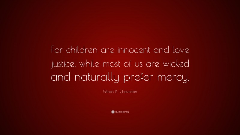 Gilbert K. Chesterton Quote: “For children are innocent and love justice, while most of us are wicked and naturally prefer mercy.”
