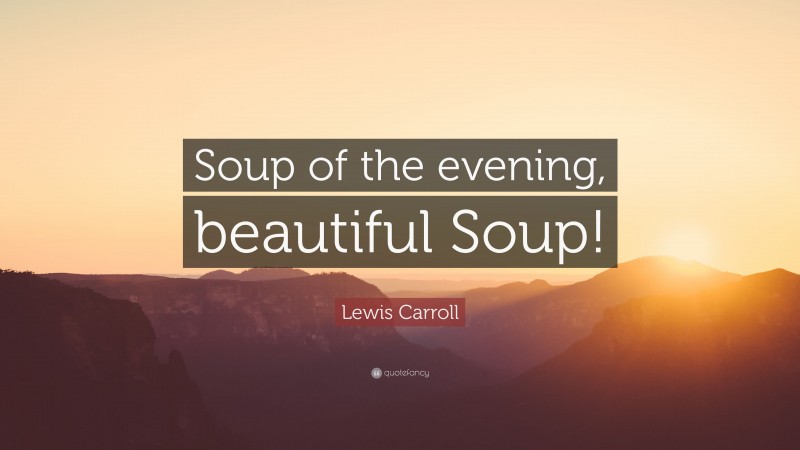 Lewis Carroll Quote: “Soup of the evening, beautiful Soup!”