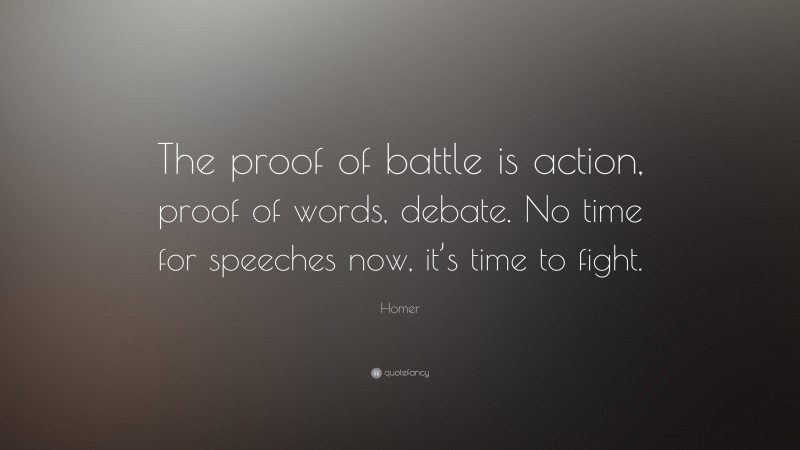 Homer Quote: “The proof of battle is action, proof of words, debate. No time for speeches now, it’s time to fight.”