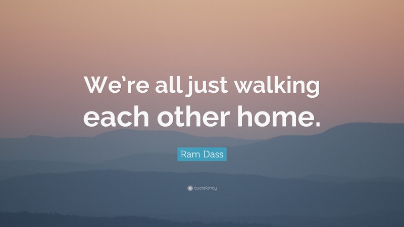 Ram Dass Quote: “We’re all just walking each other home.”