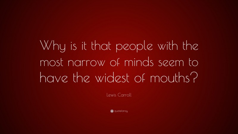 Lewis Carroll Quote: “Why is it that people with the most narrow of minds seem to have the widest of mouths?”