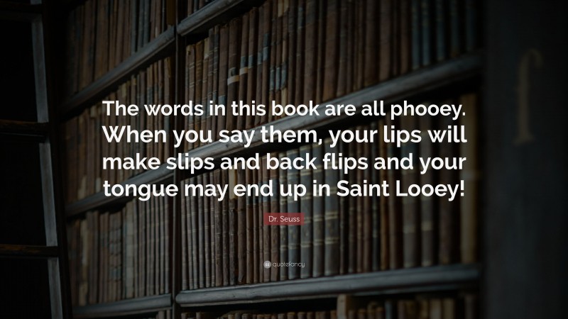 Dr. Seuss Quote: “The words in this book are all phooey. When you say them, your lips will make slips and back flips and your tongue may end up in Saint Looey!”