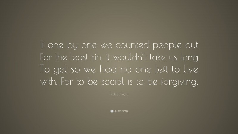 Robert Frost Quote: “If one by one we counted people out For the least sin, it wouldn’t take us long To get so we had no one left to live with. For to be social is to be forgiving.”