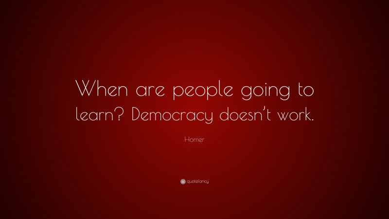 Homer Quote: “When Are People Going To Learn? Democracy Doesn’t Work.”