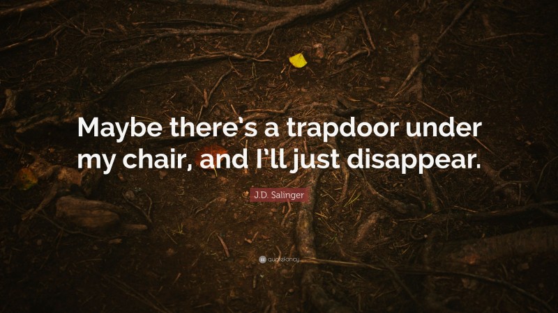 J.D. Salinger Quote: “Maybe there’s a trapdoor under my chair, and I’ll just disappear.”