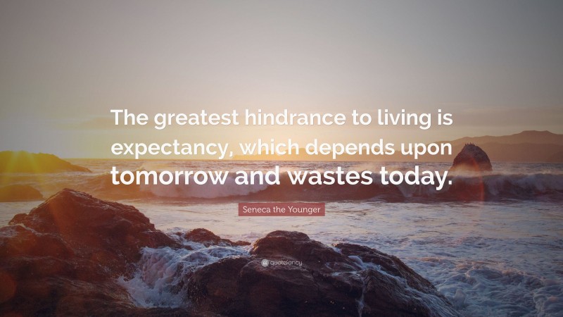 Seneca the Younger Quote: “The greatest hindrance to living is expectancy, which depends upon tomorrow and wastes today.”