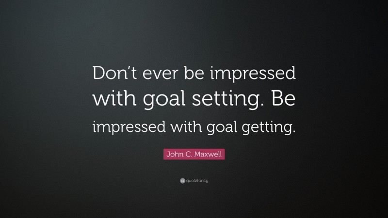 John C. Maxwell Quote: “Don’t ever be impressed with goal setting. Be impressed with goal getting.”