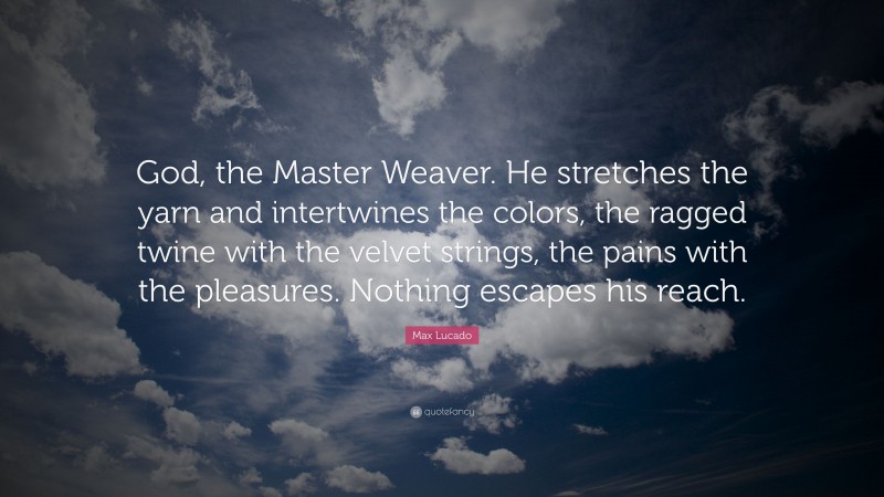 Max Lucado Quote: “God, the Master Weaver. He stretches the yarn and intertwines the colors, the ragged twine with the velvet strings, the pains with the pleasures. Nothing escapes his reach.”