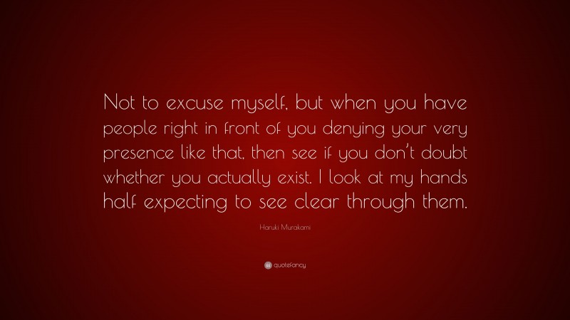 Haruki Murakami Quote: “Not to excuse myself, but when you have people right in front of you denying your very presence like that, then see if you don’t doubt whether you actually exist. I look at my hands half expecting to see clear through them.”