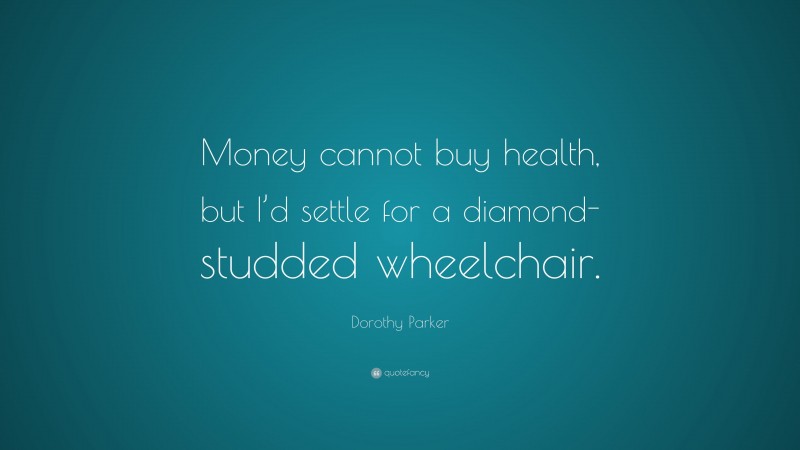 Dorothy Parker Quote: “Money cannot buy health, but I’d settle for a diamond-studded wheelchair.”
