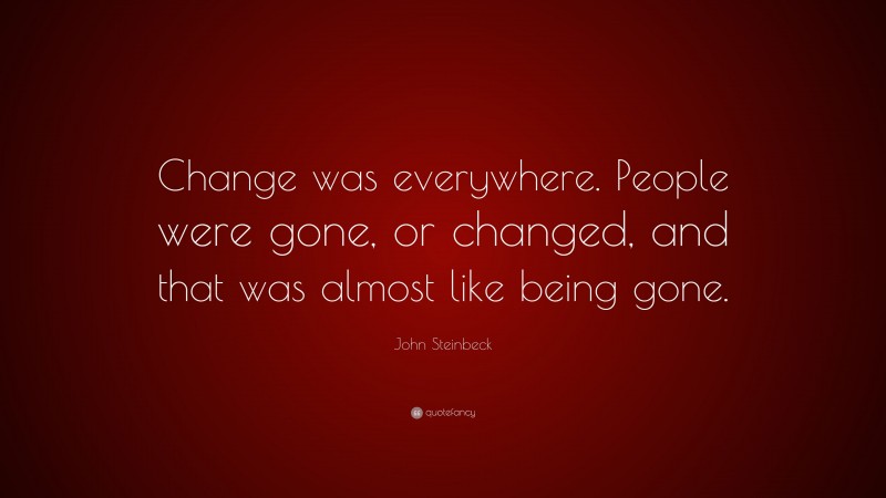 John Steinbeck Quote: “Change was everywhere. People were gone, or changed, and that was almost like being gone.”