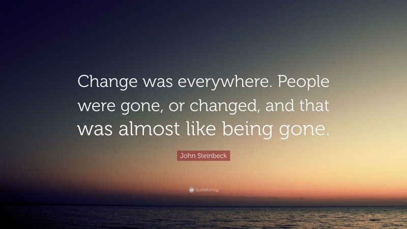 John Steinbeck Quote: “Change was everywhere. People were gone, or changed, and that was almost like being gone.”