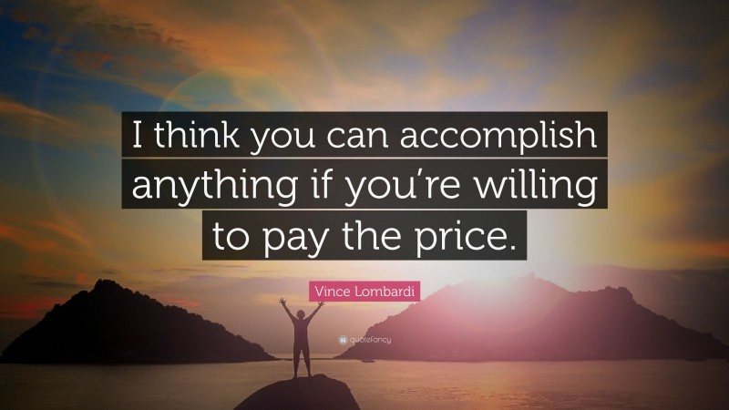 Vince Lombardi Quote: “I think you can accomplish anything if you’re willing to pay the price.”