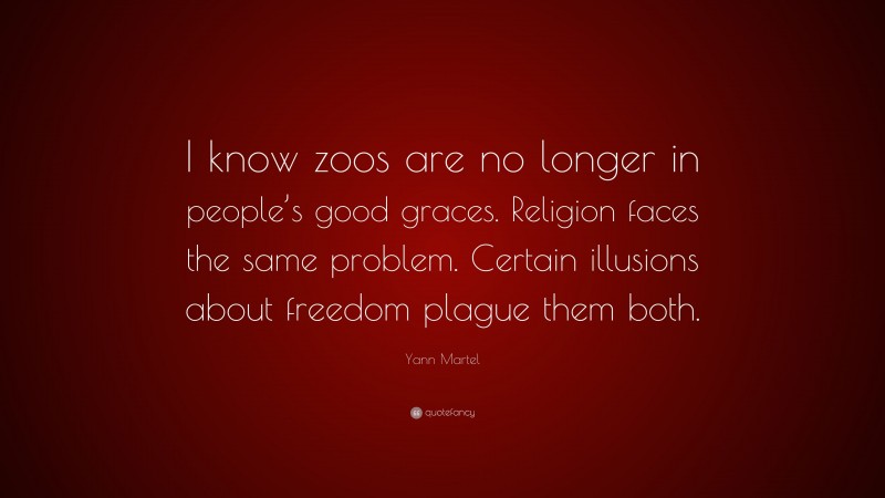 Yann Martel Quote: “I know zoos are no longer in people’s good graces. Religion faces the same problem. Certain illusions about freedom plague them both.”