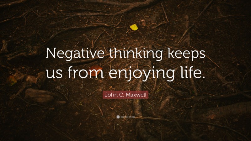 John C. Maxwell Quote: “Negative thinking keeps us from enjoying life.”