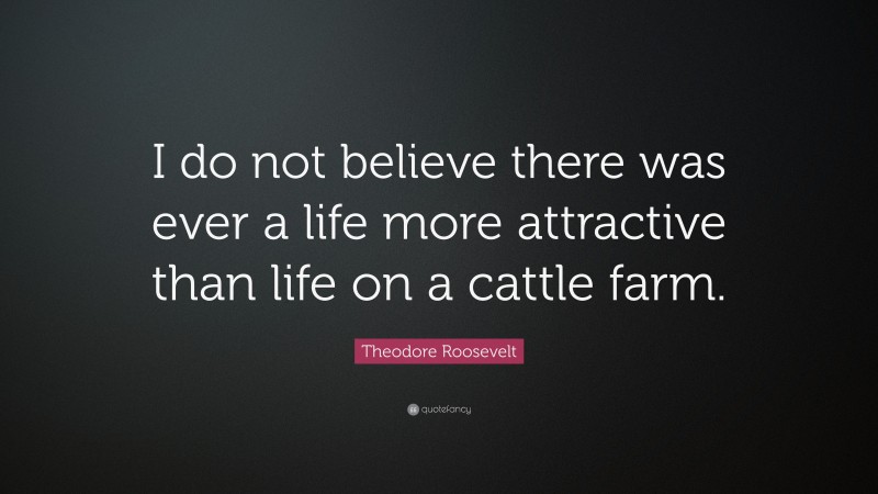 Theodore Roosevelt Quote: “I do not believe there was ever a life more attractive than life on a cattle farm.”